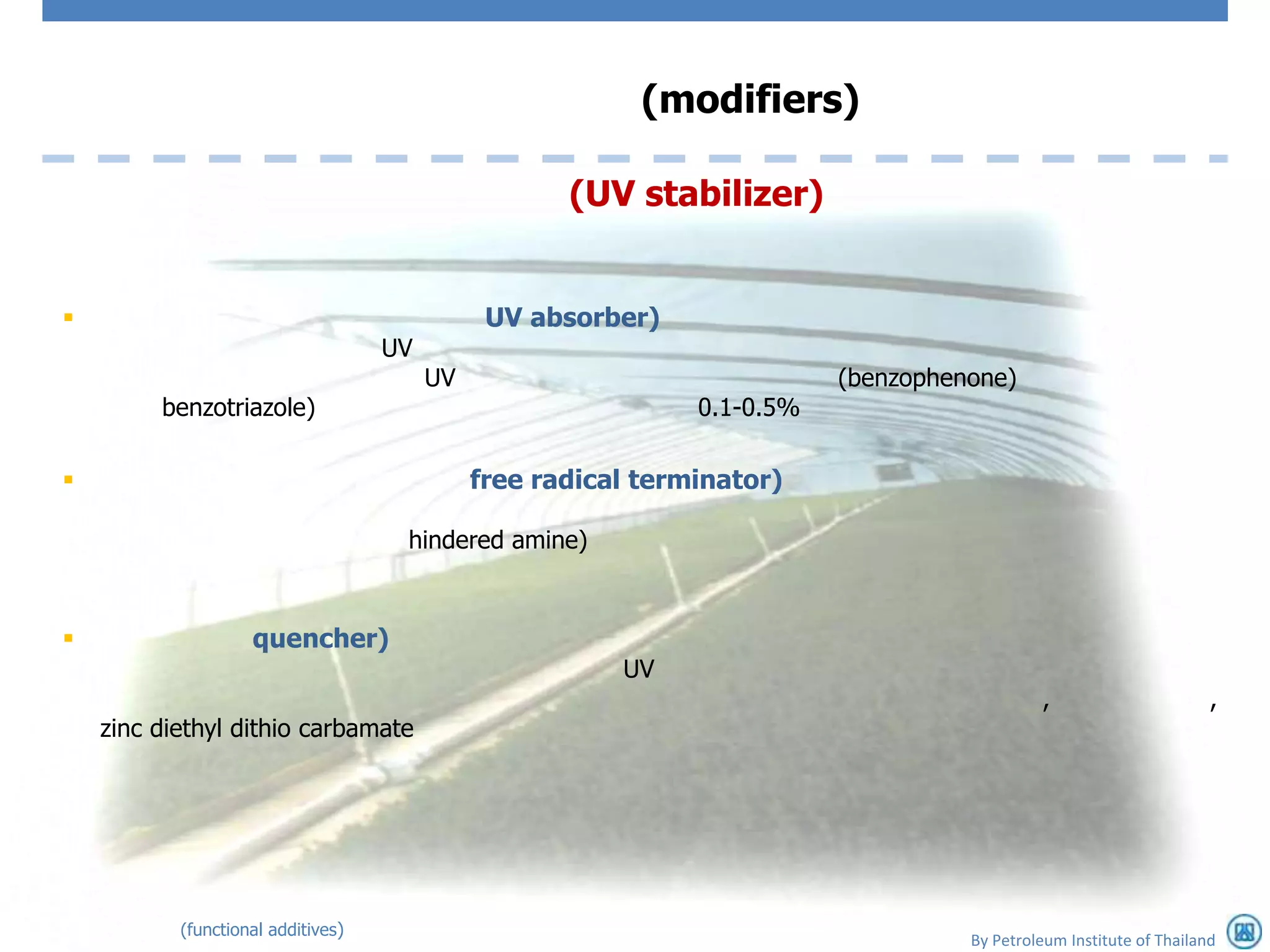 (modifiers)

                                                     (UV stabilizer)


                                              UV absorber)
                                    UV
                                         UV                               (benzophenone)
         benzotriazole)                                        0.1-0.5%

                                             free radical terminator)

                                     hindered amine)



                   quencher)
                                                         UV
                                                                                             ,                       ,
    zinc diethyl dithio carbamate




           (functional additives)
                                                                                    By Petroleum Institute of Thailand
 