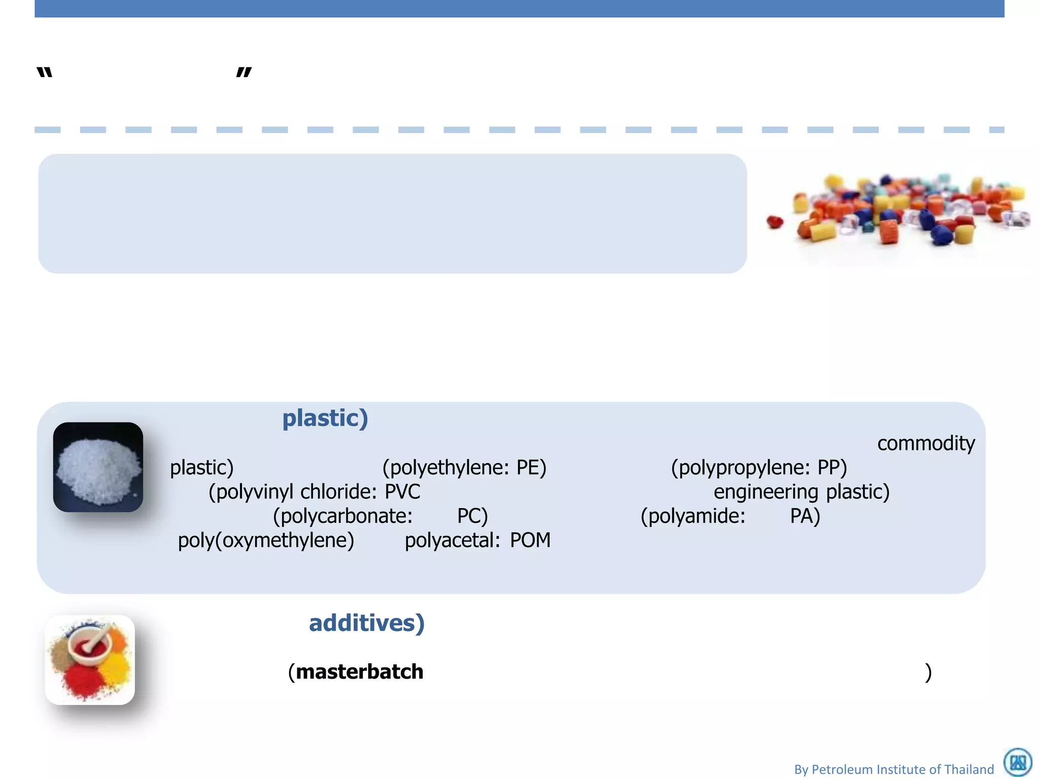 “          ”




                plastic)
                                                                                 commodity
    plastic)                 (polyethylene: PE)      (polypropylene: PP)
        (polyvinyl chloride: PVC                          engineering plastic)
               (polycarbonate:       PC)          (polyamide:     PA)
     poly(oxymethylene)        polyacetal: POM



                   additives)

                 (masterbatch                                                            )



                                                                   By Petroleum Institute of Thailand
 