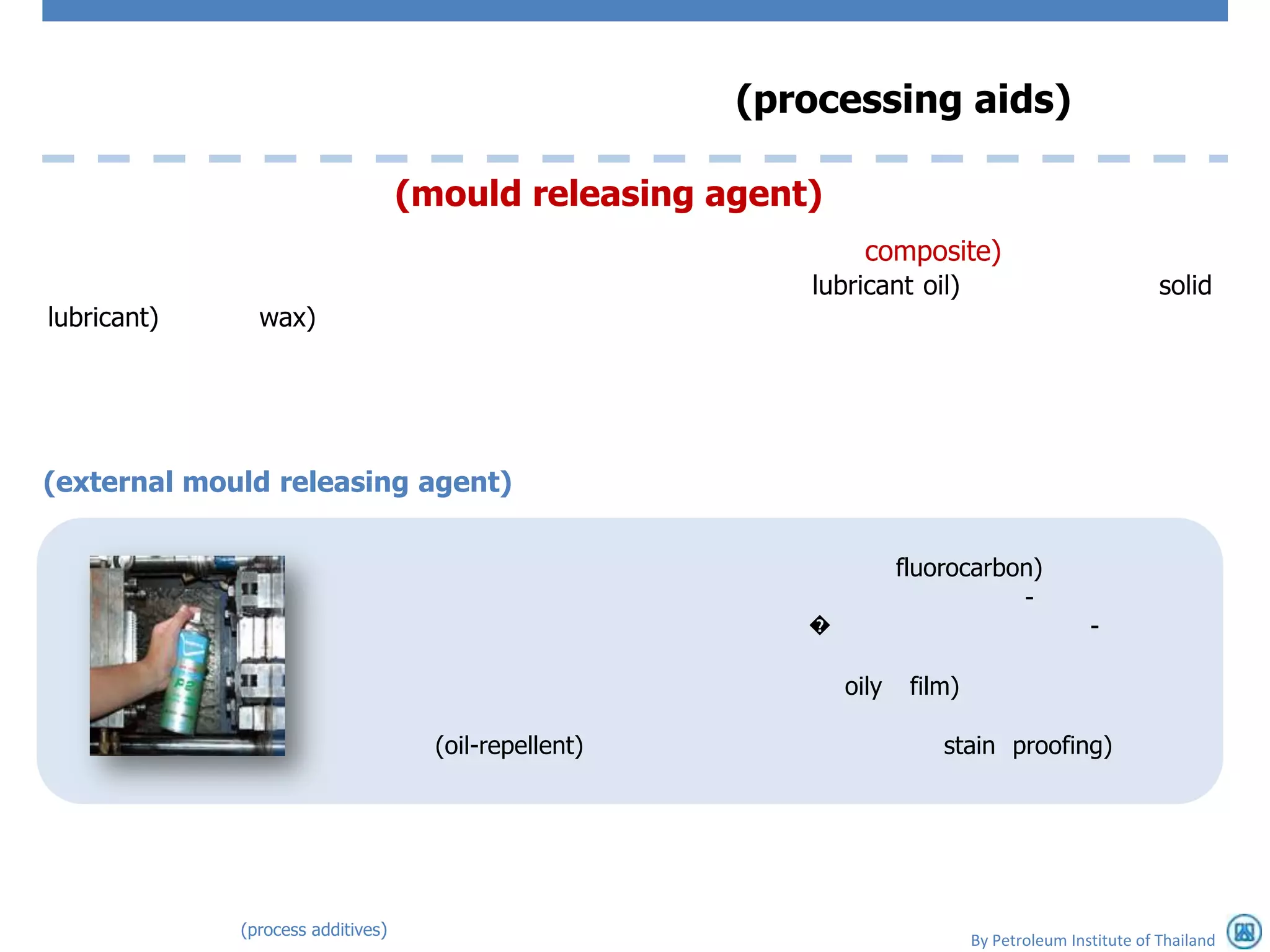 (processing aids)

                                   (mould releasing agent)
                                                                composite)
                                                          lubricant oil)                                solid
lubricant)     wax)




(external mould releasing agent)


                                                                     fluorocarbon)
                                                                                -
                                                          �                                   -

                                                              oily    film)

                                     (oil-repellent)                     stain proofing)




             (process additives)
                                                                              By Petroleum Institute of Thailand
 
