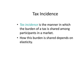 Tax IncidenceTax incidence is the manner in which the burden of a tax is shared among participants in a market.How this burden is shared depends on elasticity. 