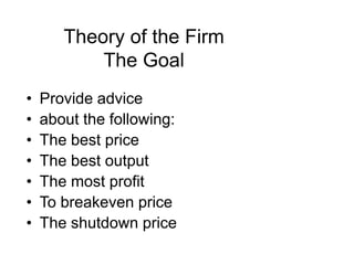 Theory of the Firm The GoalProvide advice about the following:The best priceThe best outputThe most profitTo breakeven priceThe shutdown price