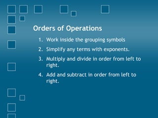 Orders of Operations Work inside the grouping symbols Simplify any terms with exponents. Multiply and divide in order from left to right. Add and subtract in order from left to right. 