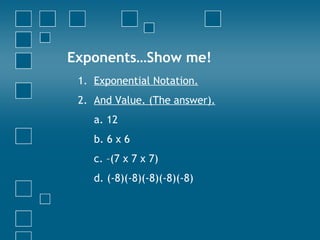 Exponents…Show me! Exponential Notation. And Value. (The answer). a. 12 b. 6 x 6 c. –(7 x 7 x 7) d. (-8)(-8)(-8)(-8)(-8) 