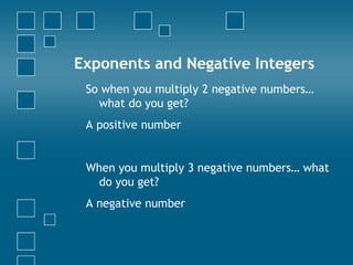 Exponents and Negative Integers So when you multiply 2 negative numbers… what do you get? A positive number When you multiply 3 negative numbers… what do you get? A negative number 