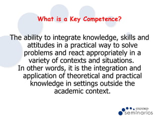 What is a Key Competence? <ul><li>The   ability to integrate knowledge, skills and attitudes in a practical way to solve p...