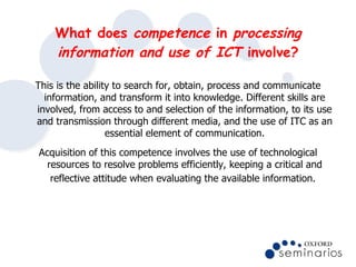 What does  competence  in  processing information and use of ICT  involve? <ul><li>This is the ability to search for, obta...