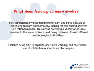 What does  learning to learn  involve?   <ul><li>This competence involves beginning to learn and being capable of continui...