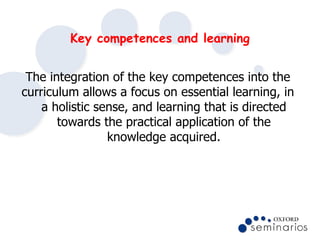 Key competences and learning <ul><li>The integration of the key competences into the </li></ul><ul><li>curriculum allows a...