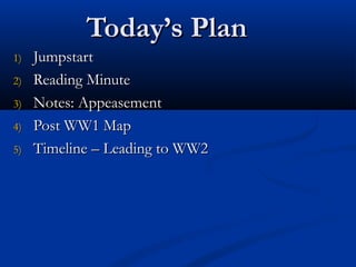 Today’s PlanToday’s Plan
1)1) JumpstartJumpstart
2)2) Reading MinuteReading Minute
3)3) Notes: AppeasementNotes: Appeasement
4)4) Post WW1 MapPost WW1 Map
5)5) Timeline – Leading to WW2Timeline – Leading to WW2
 