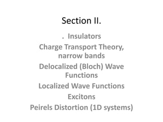 Section II.
          . Insulators
  Charge Transport Theory,
         narrow bands
  Delocalized (Bloch) Wave
           Functions
  Localized Wave Functions
            Excitons
Peirels Distortion (1D systems)
 