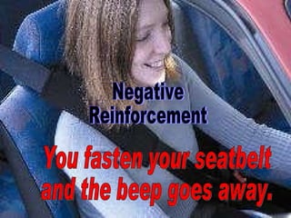 You fasten your seatbelt and the beep goes away. Negative  Reinforcement 