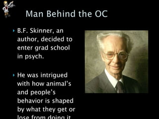 B.F. Skinner, an author, decided to enter grad school in psych. He was intrigued with how animal’s and people’s behavior is shaped by what they get or lose from doing it.  