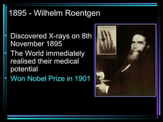 1895 - Wilhelm Roentgen

• Discovered X-rays on 8th
  November 1895
• The World immediately
  realised their medical
  potential
• Won Nobel Prize in 1901
 