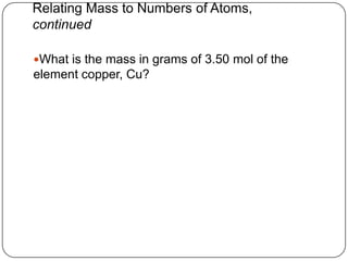 Relating Mass to Numbers of Atoms,
continued

What is the mass in grams of 3.50 mol of the
element copper, Cu?
 