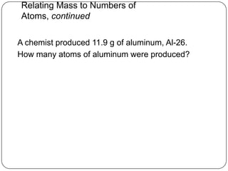 Relating Mass to Numbers of
Atoms, continued

A chemist produced 11.9 g of aluminum, Al-26.
How many atoms of aluminum were produced?
 