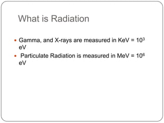 What is Radiation

 Gamma, and X-rays are measured in KeV = 103
  eV
 Particulate Radiation is measured in MeV = 106
  eV
 