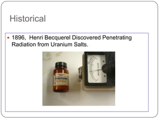 Historical

 1896, Henri Becquerel Discovered Penetrating
 Radiation from Uranium Salts.
 