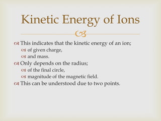 Point 1If the magnetic field increases;the radii decreases,ions make more revolutions,more crossings of the gap between the dees.Kinetic Energy of Ions