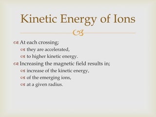 Point 2If the P.D. is increased;the ions gain more speed with each crossing of the gap,and so make circles with larger radii,and make fewer revolutions.This means that a larger P.D. does not result in;a larger kinetic energy,of the emerging ions at a given radius.Kinetic Energy of Ions