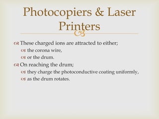 Transferring the Toner to the PaperThe paper is charged the same sign as that on the drum;using another corona wire,called the transfer corona.Photocopiers & Laser Printers