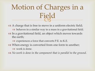 In an electric field, the same applies.When a charge moves parallel to the conducting surface;no work is done.The force only acts radially from the surface;its velocity is unchanged.There cannot be a field inside a conductor no matter its shape.Motion of Charges in a Field