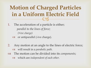 Motion of Charged Particles in a Uniform Electric FieldParallel component will undergo acceleration;perpendicular component will not.http://www.physics.sjsu.edu/becker/physics51/e_and_v.htm