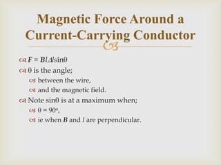  This leads to the definition of BThe magnitude B of a magnetic field is defined as the force per current element placed at right angles to the field.The direction of magnetic induction is perpendicular to both the force and the current element.Magnetic Force Around a Current-Carrying Conductor