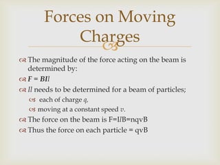 Substituting into F = BIlsin;F = qvB sinWhere  is the angle between v and B.This equation gives the magnitude;direction is determined by the right hand palm rule.Forces on Moving Charges