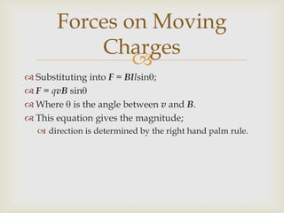 A beam of charged particles in a magnetic field;can follow a semi-circular path,with uniform circular motion.The radius and other features can easily be determined.The magnetic force,supplies a centripetal force, therefore:Forces on Moving Charges