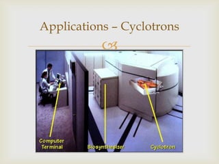 There are three main parts of a cyclotron:1.	Ion SourceA beam of protons;or sometimes deuteron,which is heavy hydrogen. Can be charged particlePositive IonNegative IonApplications – Cyclotrons