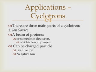 Modern ion sources are generated from an electric arc;external to the cyclotron,vacuum is not compromised.Applications – Cyclotrons