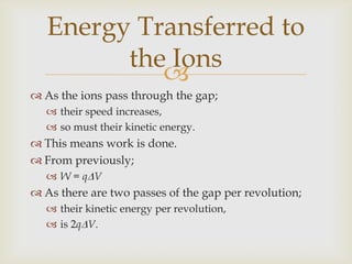 The dees are placed between;poles of an electromagnet.The ions are not shielded from;magnetic field,unlike the electric field.This means the ions are affected;inside thedees,in the gap between them.Application- Cyclotrons