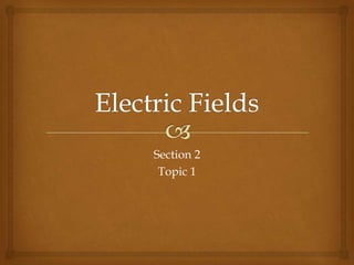 Electric Fields Section 2 Topic 1 