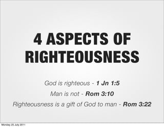 4 ASPECTS OF
                  RIGHTEOUSNESS
                      God is righteous - 1 Jn 1:5
                        Man is not - Rom 3:10
         Righteousness is a gift of God to man - Rom 3:22


Monday 25 July 2011
 