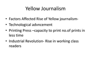 Yellow Journalism 
• Factors Affected Rise of Yellow journalism- 
• Technological advncement 
• Printing Press –capacity to print no.of prints in 
less time 
• Industrial Revolution- Rise in working class 
readers 
 