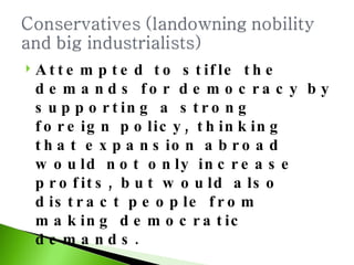Attempted to stifle the demands for democracy by supporting a strong foreign policy, thinking that expansion abroad would not only increase profits, but would also distract people from making democratic demands. 