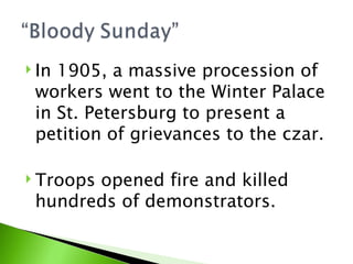 In 1905, a massive procession of workers went to the Winter Palace in St. Petersburg to present a petition of grievances to the czar.  Troops opened fire and killed hundreds of demonstrators.  