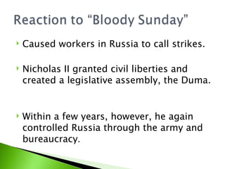 Caused workers in Russia to call strikes. Nicholas II granted civil liberties and created a legislative assembly, the Duma.  Within a few years, however, he again controlled Russia through the army and bureaucracy .  