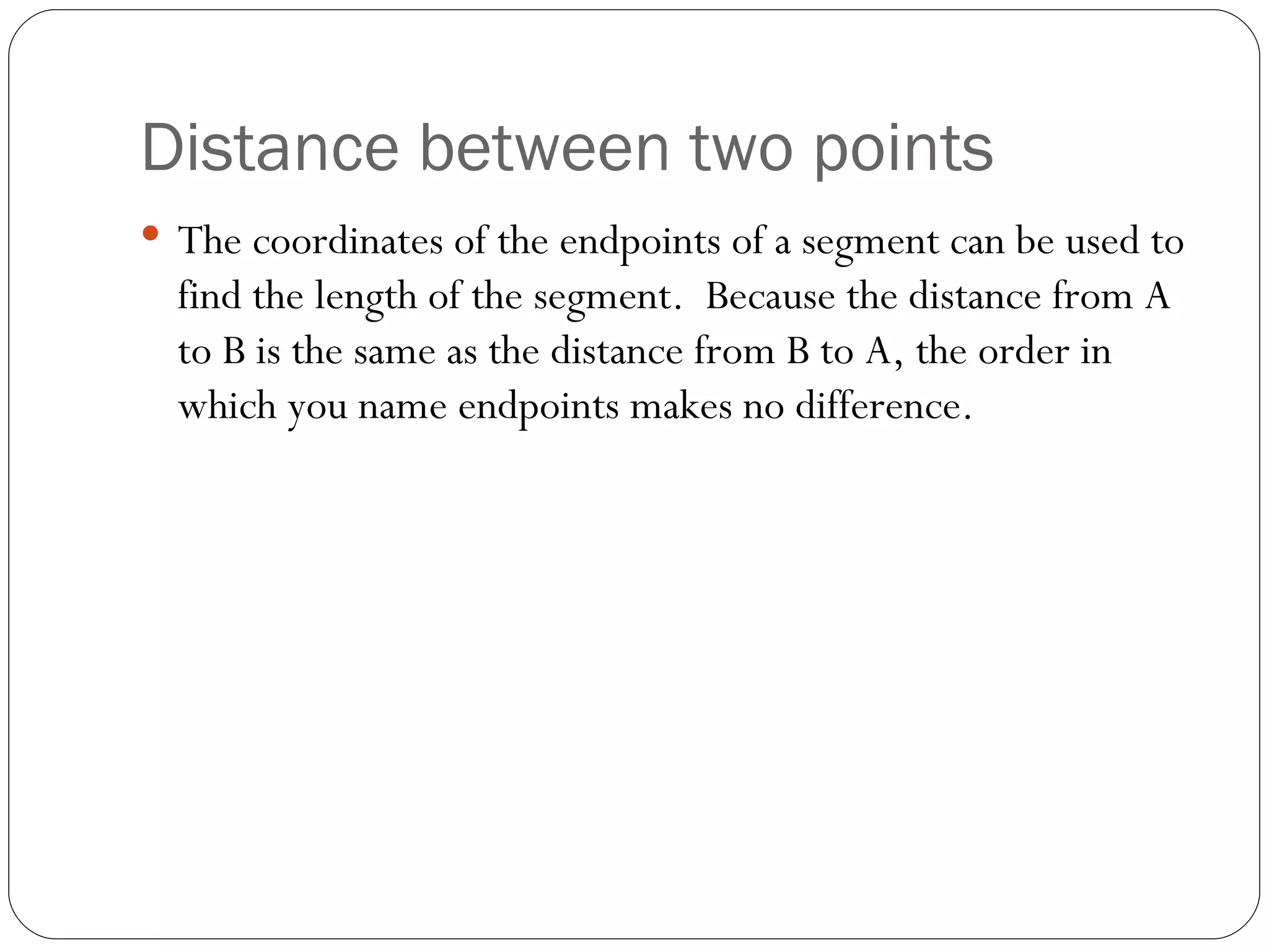 Distance between two points The coordinates of the endpoints of a segment can be used to find the length of the segment. Because the distance from A to B is the same as the distance from B to A, the order in which you name endpoints makes no difference.