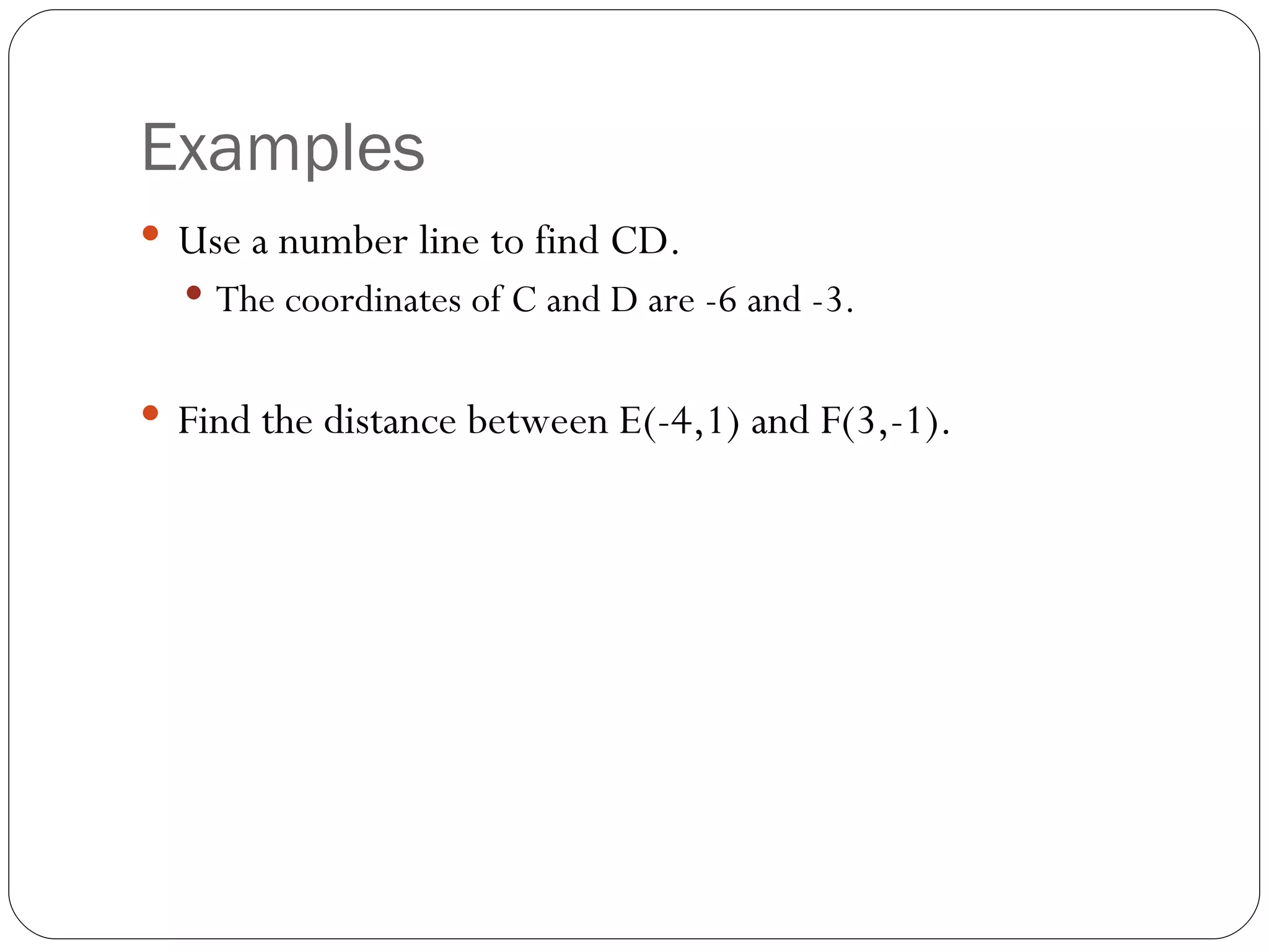 Examples Use a number line to find CD. The coordinates of C and D are -6 and -3. Find the distance between E(-4,1) and F(3,-1).