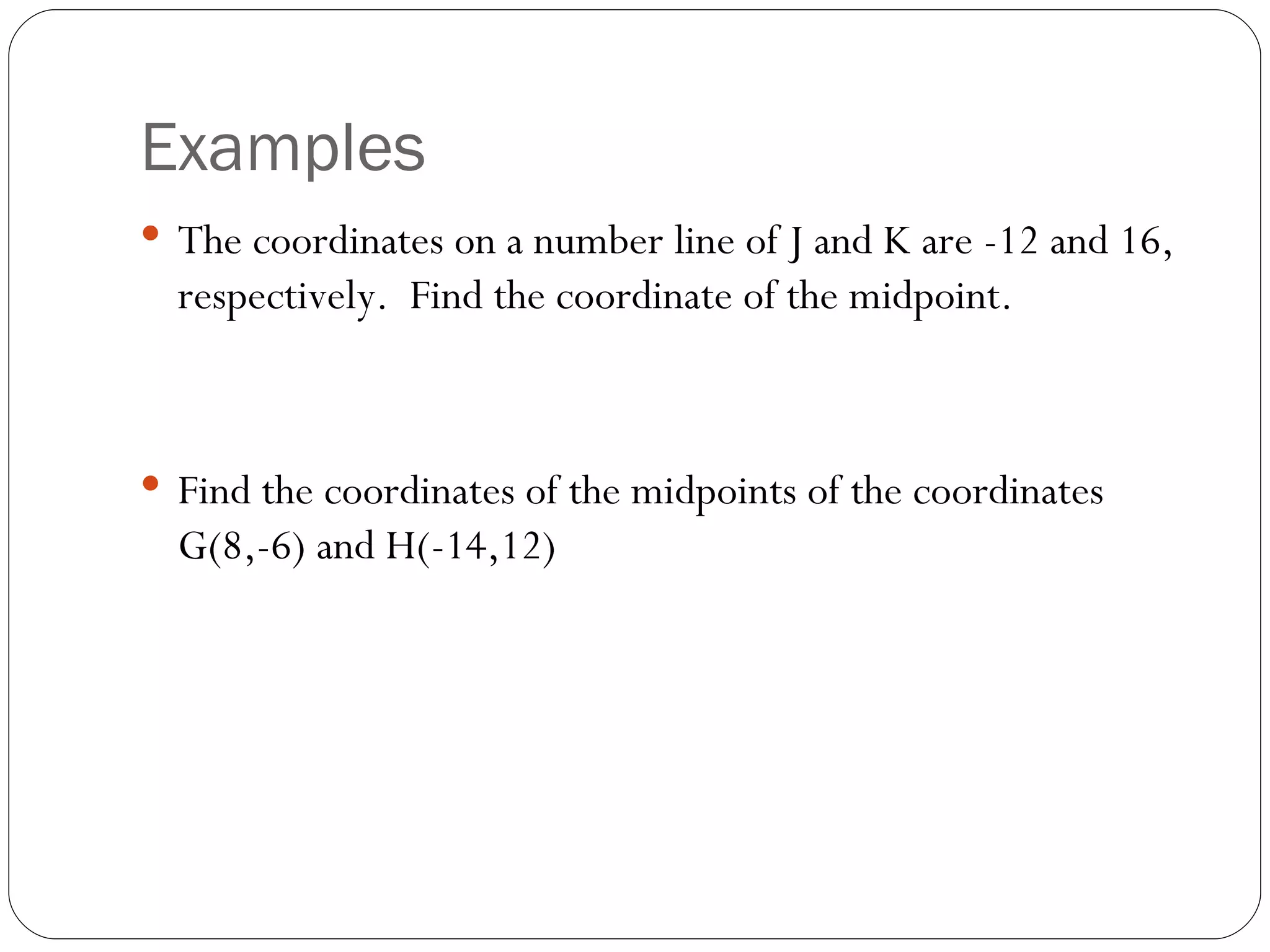 Examples The coordinates on a number line of J and K are -12 and 16, respectively. Find the coordinate of the midpoint. Find the coordinates of the midpoints of the coordinates G(8,-6) and H(-14,12)