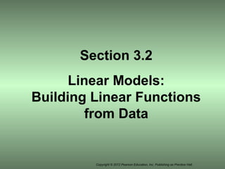 Copyright © 2012 Pearson Education, Inc. Publishing as Prentice Hall.
Section 3.2
Linear Models:
Building Linear Functions
from Data
 