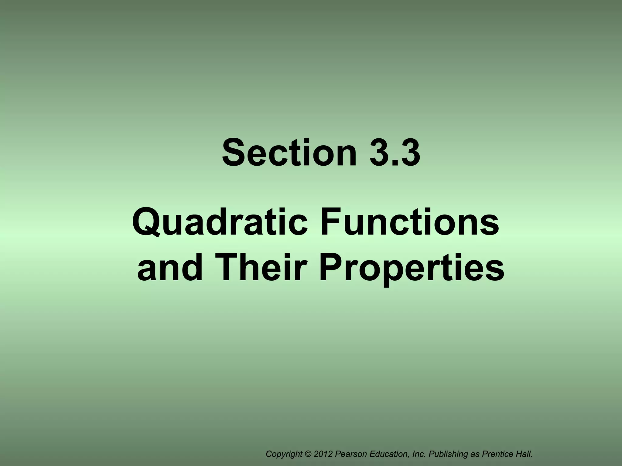 Copyright © 2012 Pearson Education, Inc. Publishing as Prentice Hall.Copyright © 2012 Pearson Education, Inc. Publishing as Prentice Hall.
Section 3.3
Quadratic Functions
and Their Properties
 