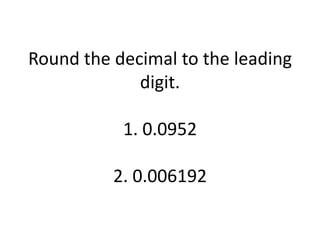 Round the decimal to the leading digit.1. 0.09522. 0.006192