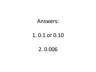 Answers:1. 0.1 or 0.102. 0.006