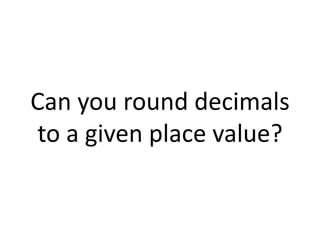 Can you round decimals to a given place value?
