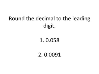 Round the decimal to the leading digit.1. 0.0582. 0.0091