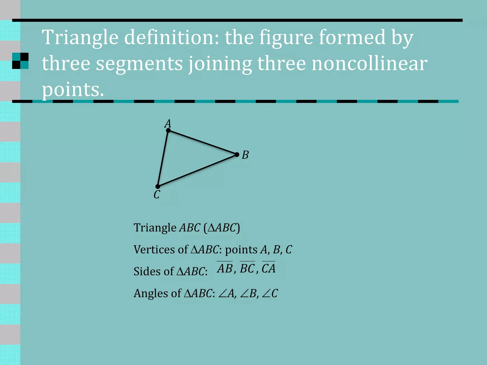Triangle definition: the figure formed by
three segments joining three noncollinear
points.
A
B
C
Triangle ABC ( ABC)
Vertices of ABC: points A, B, C
Sides of ABC:
Angles of ABC: A, B, C
, ,AB BC CA