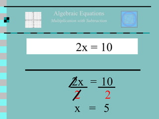 Algebraic Equations Multiplication with Subtraction 2x = 10 2x = 10 2 2 x = 5 