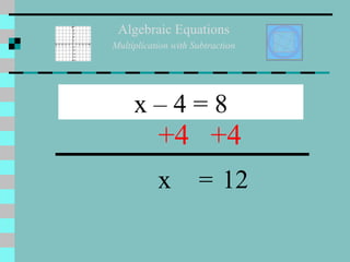 Algebraic Equations Multiplication with Subtraction x – 4 = 8 +4 +4 x = 12 